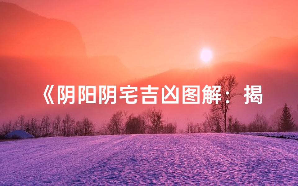 《阴阳阴宅吉凶图解：揭秘风水奥秘》