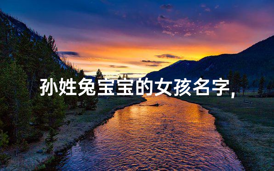 孙姓兔宝宝的女孩名字,孙家兔宝宝，萌动芳华，美好人生起航