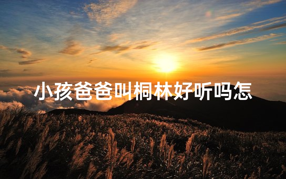小孩爸爸叫桐林好听吗怎么取名—《桐林爸爸，好听的名字，如何为孩子取名？》