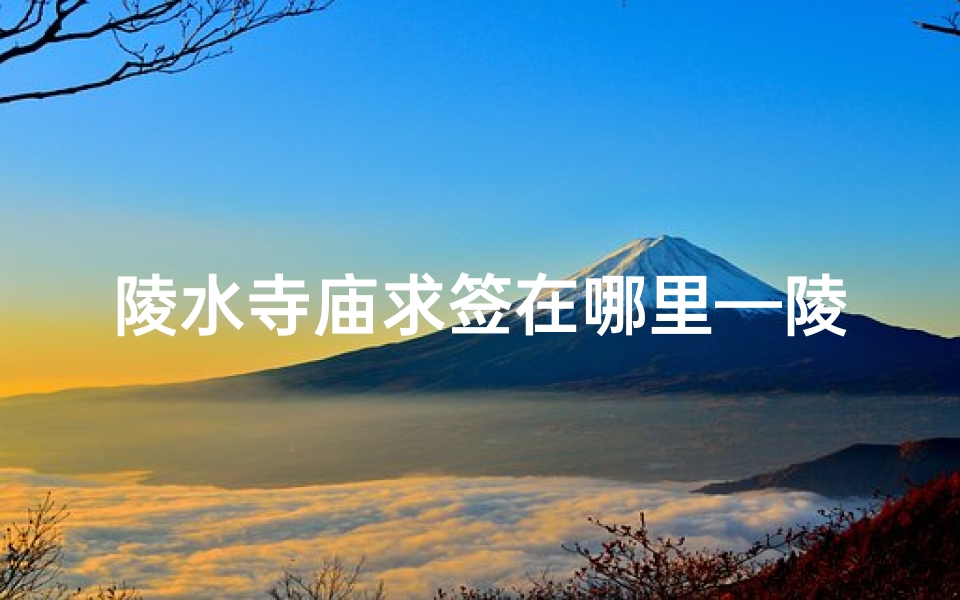 陵水寺庙求签在哪里—陵水寺庙求签：探寻神秘灵验之地