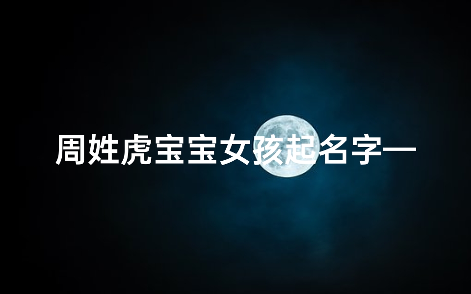 周姓虎宝宝女孩起名字—周家虎女初长成，吉祥如意好名字