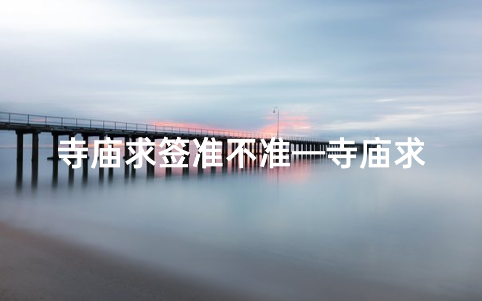 寺庙求签准不准—寺庙求签不顺怎么办？破解方法大揭秘
