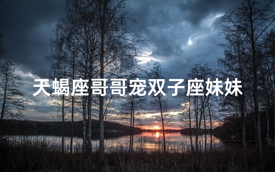 天蝎座哥哥宠双子座妹妹吗_天蝎哥哥的宠爱：双子座妹妹的甜蜜生活