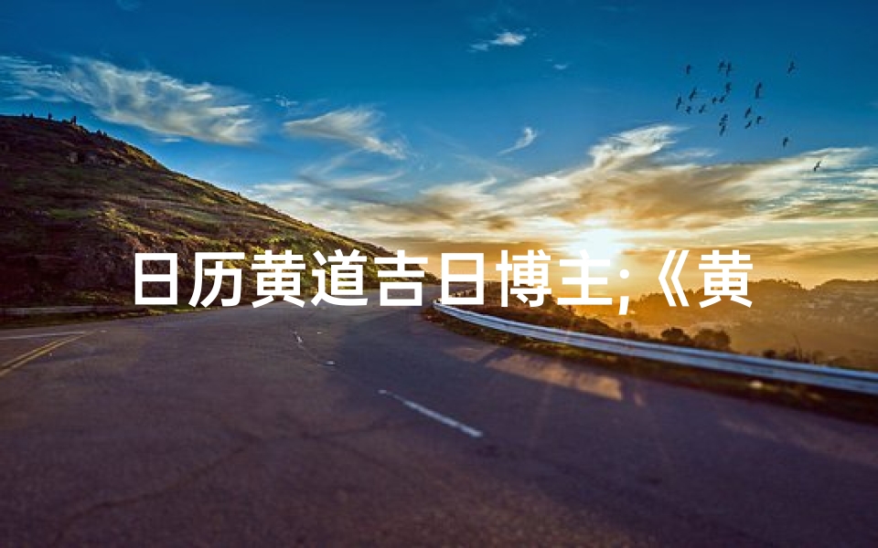日历黄道吉日博主;《黄道吉日揭秘：日历博主带你选良辰吉日》