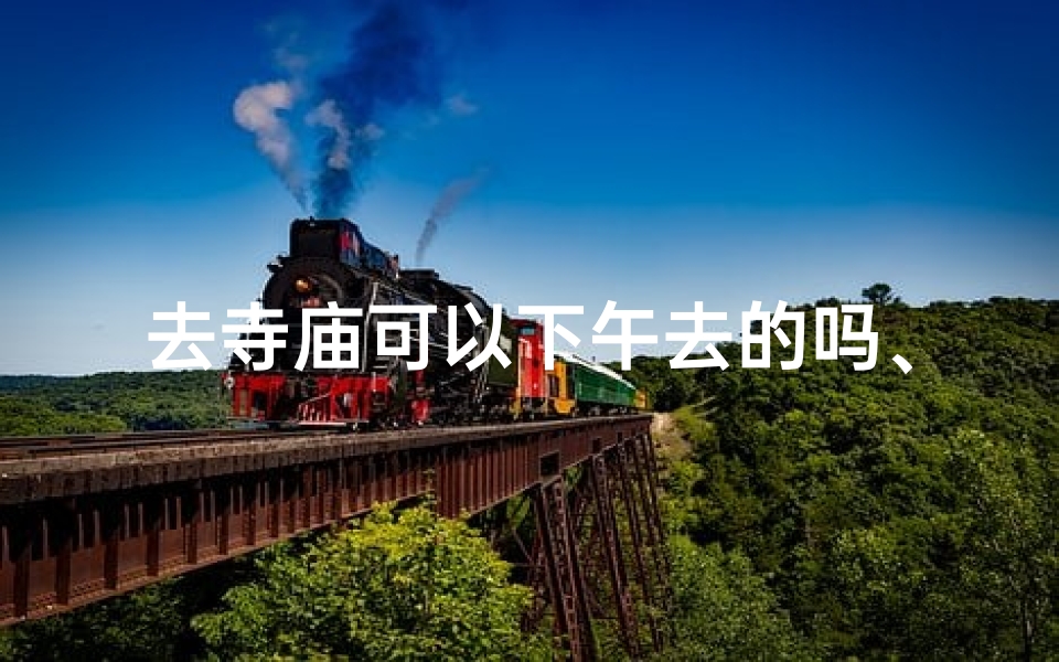 去寺庙可以下午去的吗、寺庙游览下午可行吗？