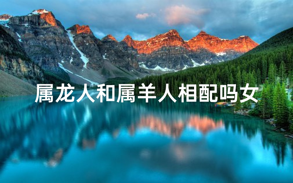 属龙人和属羊人相配吗女人