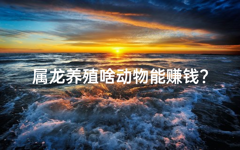 属龙养殖啥动物能赚钱？;属龙人养殖业生意：财运亨通之路