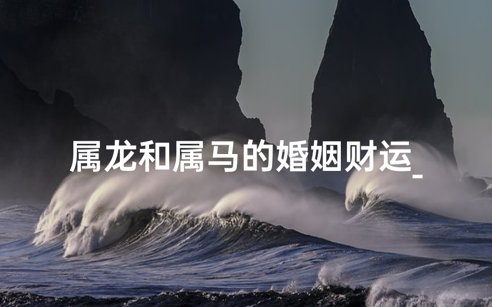 属龙和属马的婚姻财运_属龙属马婚姻财运：双喜临门，财源滚滚