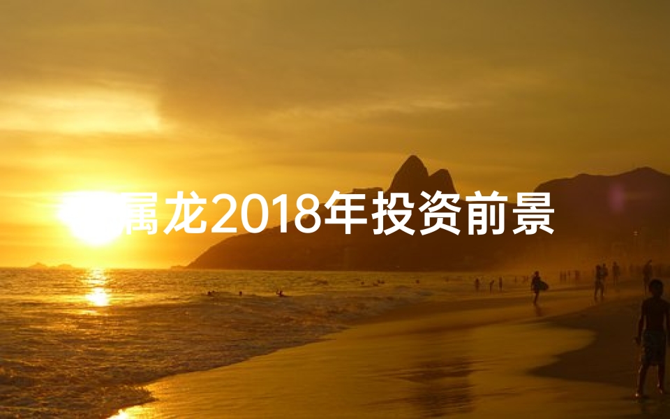 属龙2018年投资前景分析：投资是否适宜？