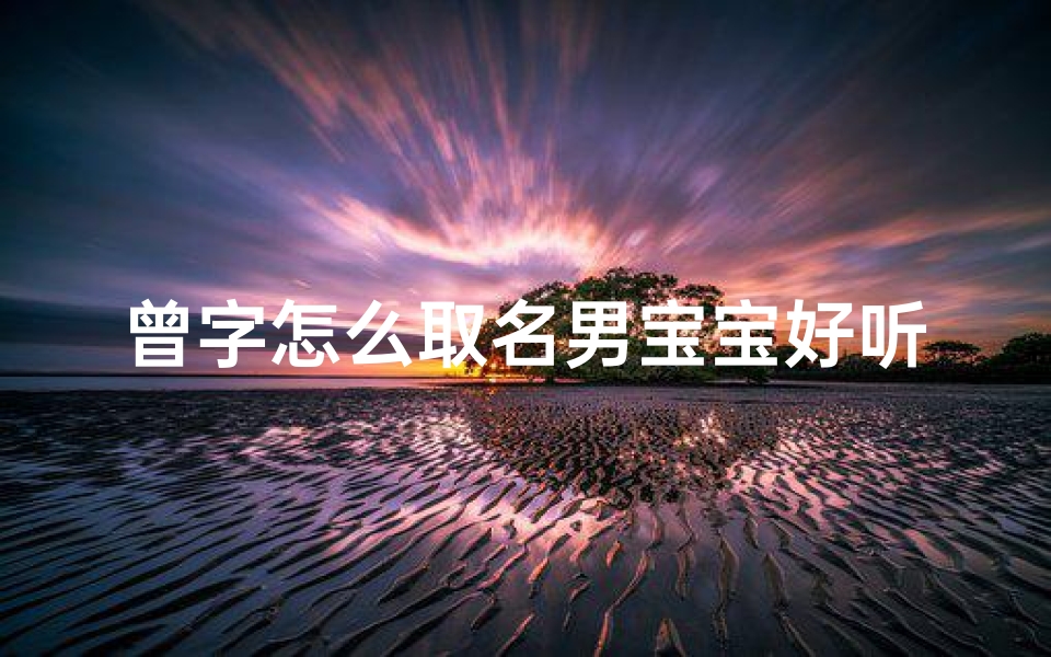 曾字怎么取名男宝宝好听(《曾字内涵丰富，为男宝宝取名，这些好听名字你get了吗？》)