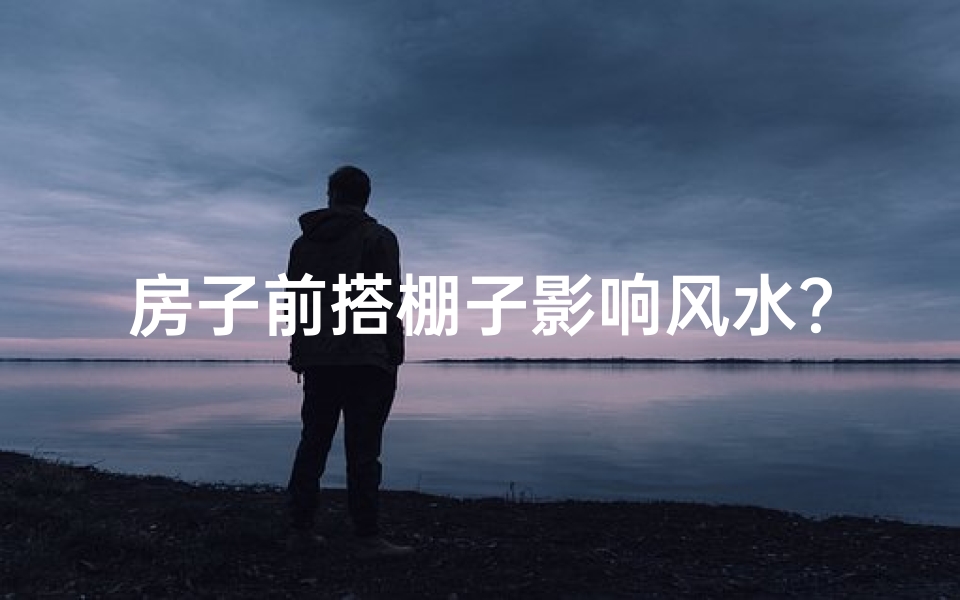 房子前搭棚子影响风水？揭秘家居风水禁忌