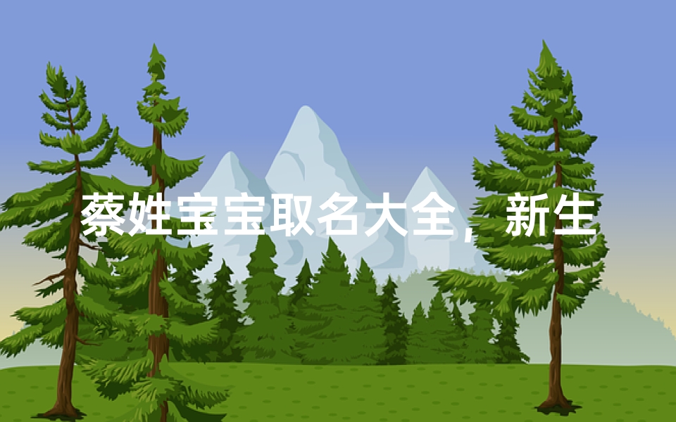 蔡姓宝宝取名大全，新生儿起名灵感宝典与寓意解析