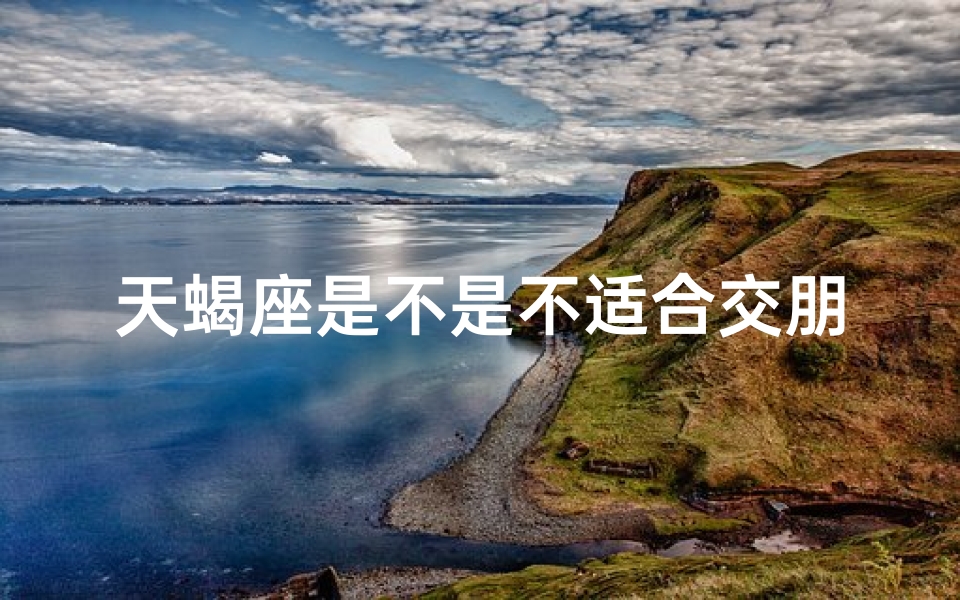 天蝎座是不是不适合交朋友;天蝎女生恋爱观：真的不适合恋爱吗？