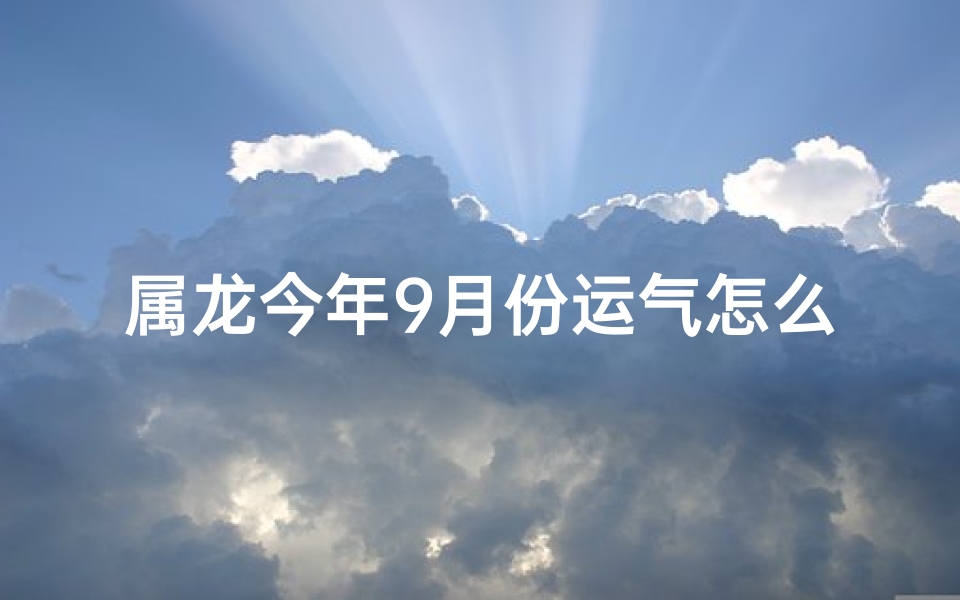 属龙今年9月份运气怎么样-54岁属龙9月财运揭秘：运势如何？