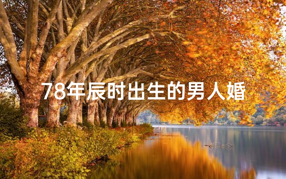 78年辰时出生的男人婚姻,《1978年特定时辰出生，命运格外亨通揭秘》