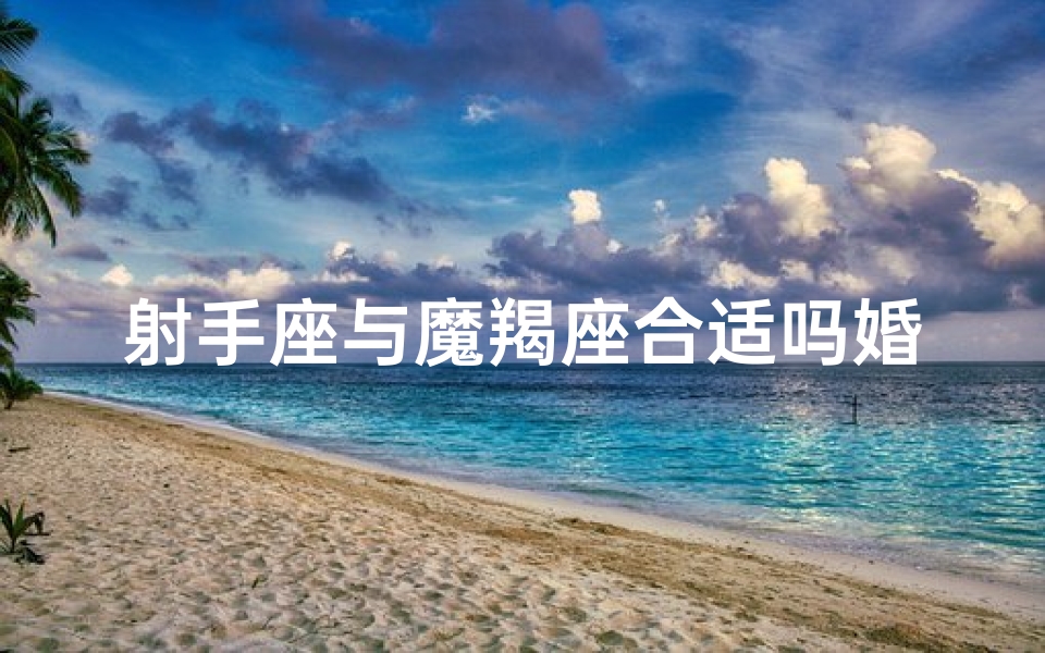 射手座与魔羯座合适吗婚姻—《射手摩羯组合：婚姻相性揭秘》