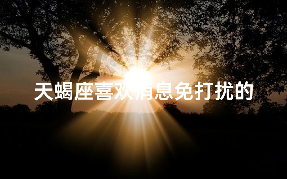 天蝎座喜欢消息免打扰的女生吗—天蝎喜欢对方主动联系