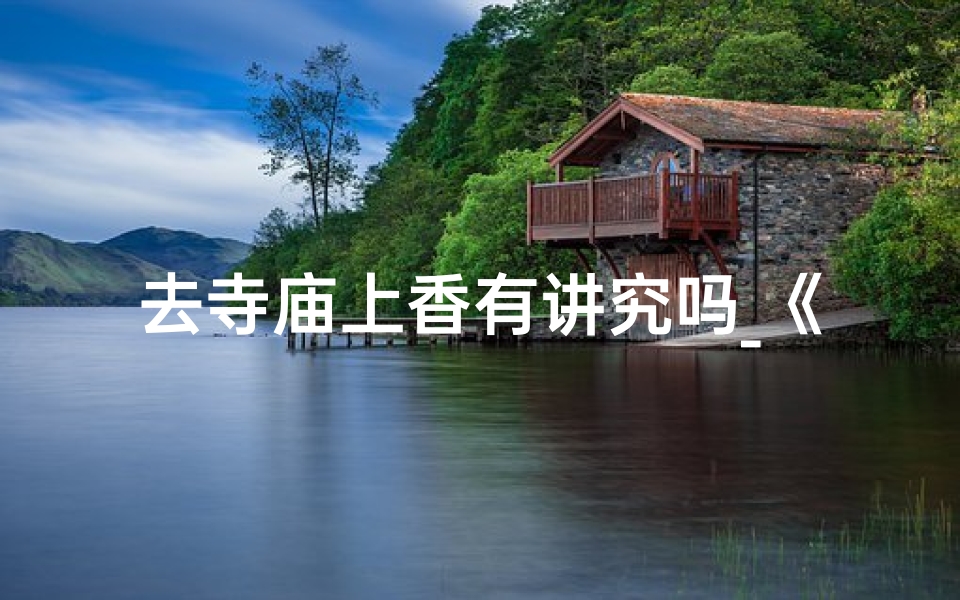 去寺庙上香有讲究吗_《寺庙上香必知：这些注意事项别忽视》