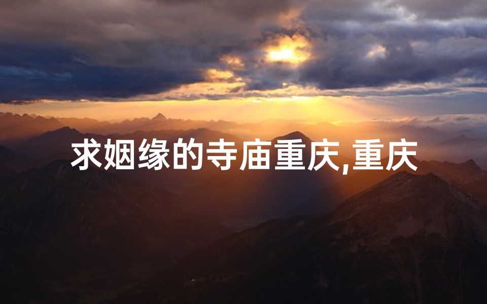 求姻缘的寺庙重庆,重庆求姻缘圣地：爱情佛光普照寺庙