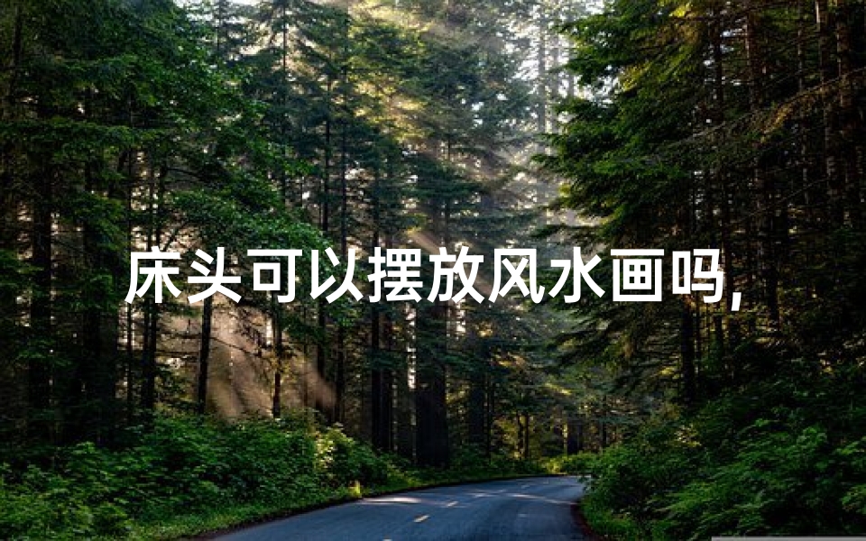 床头可以摆放风水画吗,床头摆放风水画适宜吗？风水画摆放技巧解析