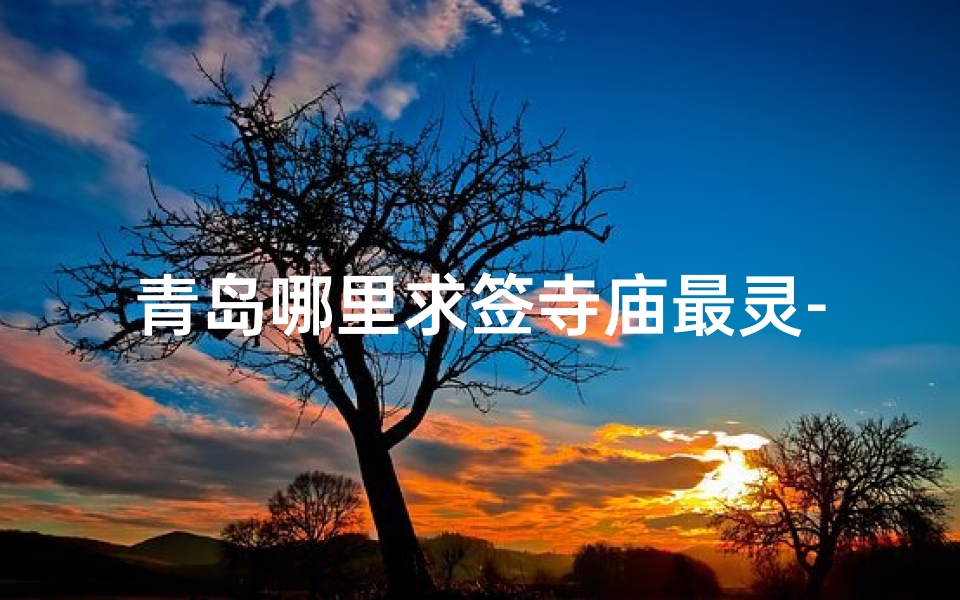 青岛哪里求签寺庙最灵-青岛求签寺庙：揭秘最灵验的祈福圣地