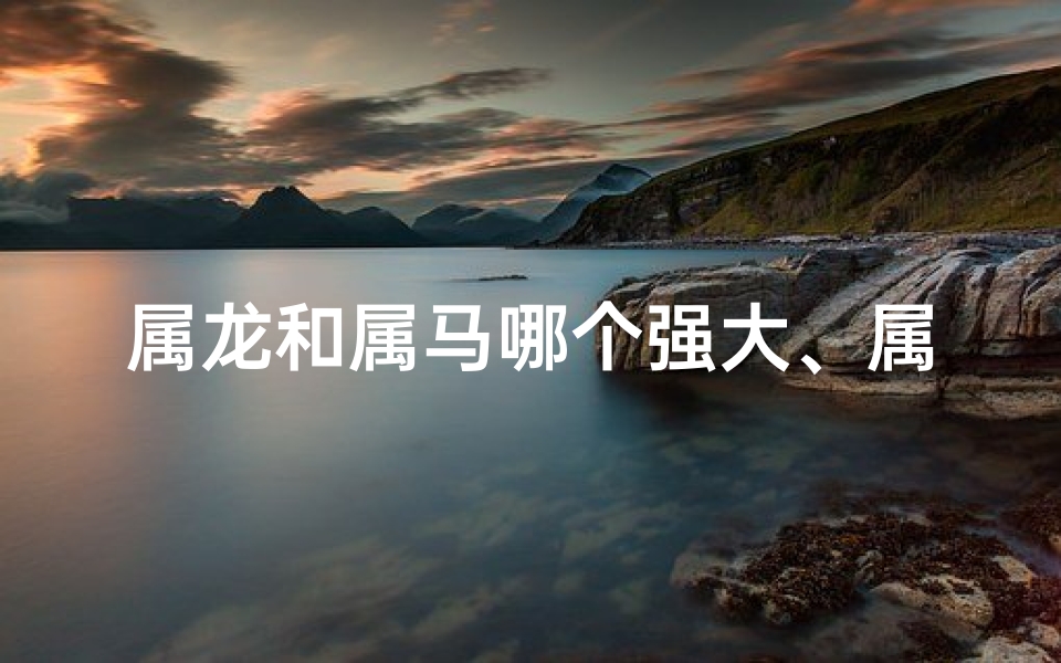 属龙和属马哪个强大、属龙和属马的关系