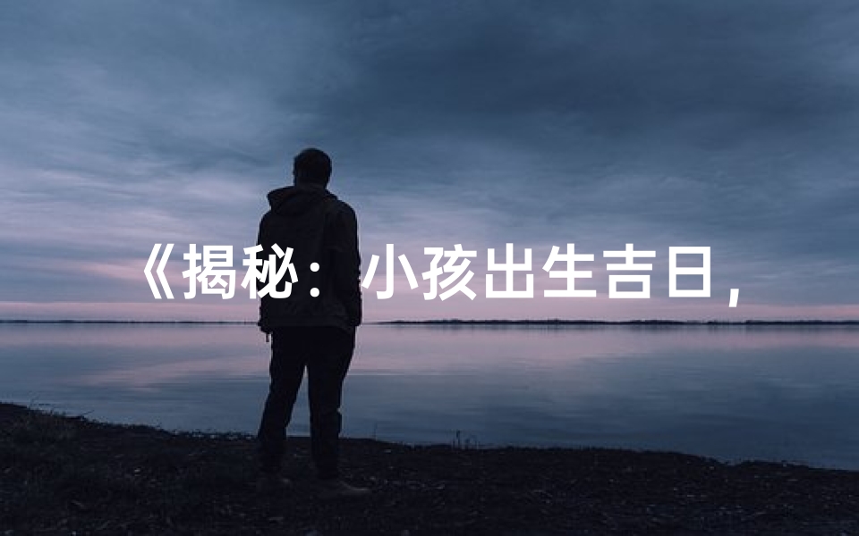《揭秘：小孩出生吉日，如何挑选好命良辰？》