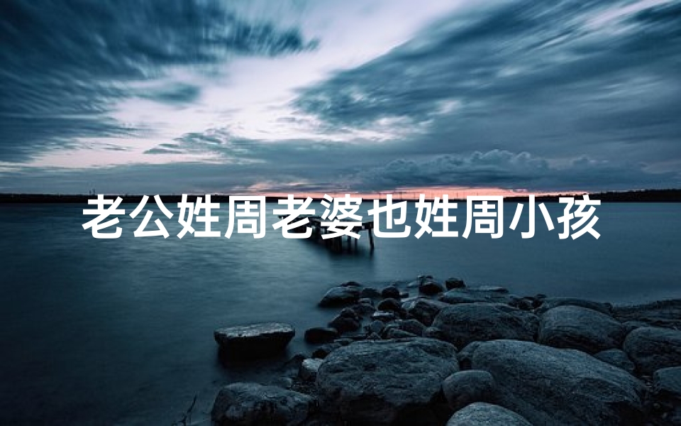 老公姓周老婆也姓周小孩怎么取名,老公姓周老婆姓夏的故事