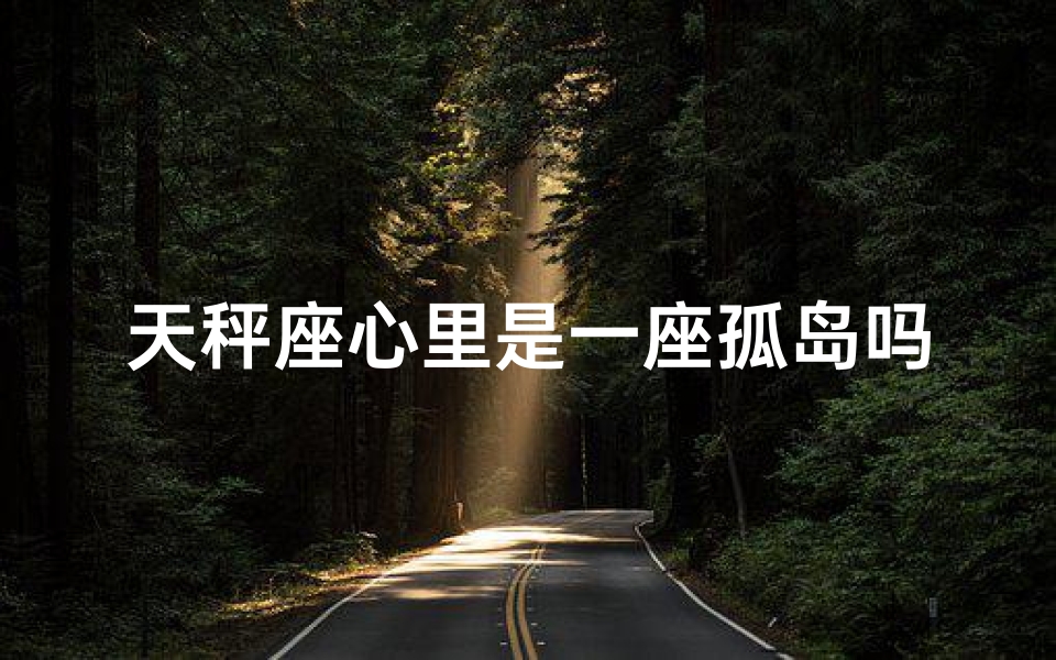 天秤座心里是一座孤岛吗？—天秤座的内心独白：我的想法，你懂吗？