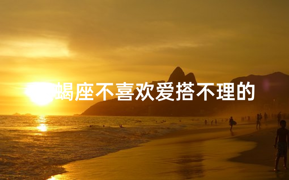 天蝎座不喜欢爱搭不理的女生吗