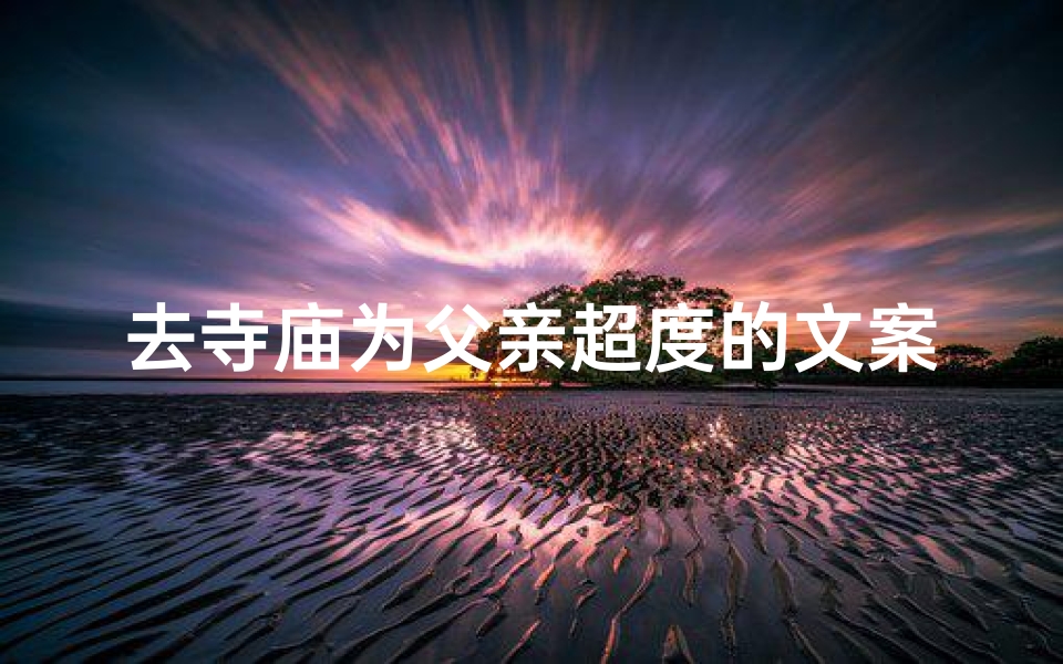 去寺庙为父亲超度的文案_为父祈福，寺庙超度之旅