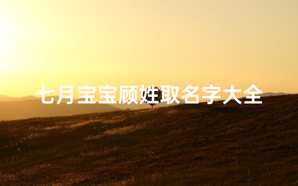 七月宝宝顾姓取名字大全(2025年七月十九出生顾姓男孩名字)