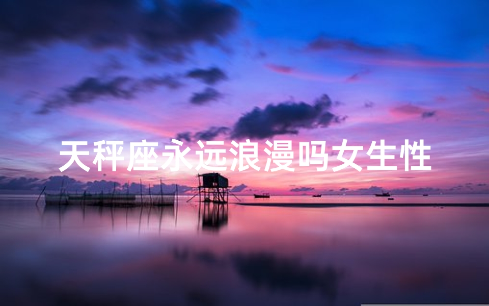 天秤座永远浪漫吗女生性格(《天秤女生：浪漫永恒的秘密》)