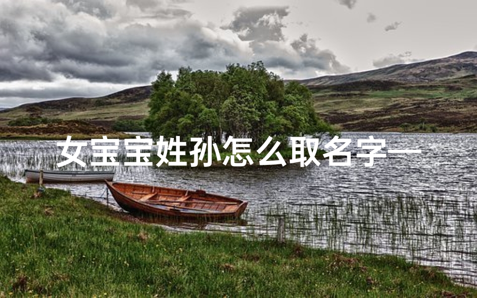 女宝宝姓孙怎么取名字—《孙姓女宝宝取名：寓意美好，灵动可爱》