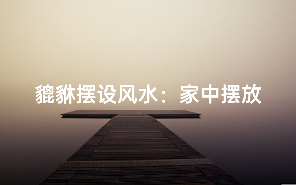 貔貅摆设风水：家中摆放貔貅的吉凶解析