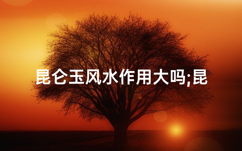 昆仑玉风水作用大吗;昆仑玉风水作用大吗百度百科