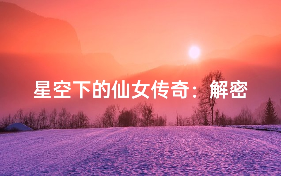 星空下的仙女传奇：解密十二星座背后的魅力与性格