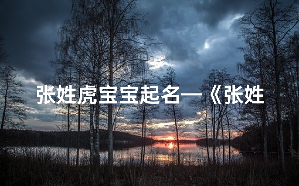 张姓虎宝宝起名—《张姓男虎宝宝名字精选大全，寓意吉祥》