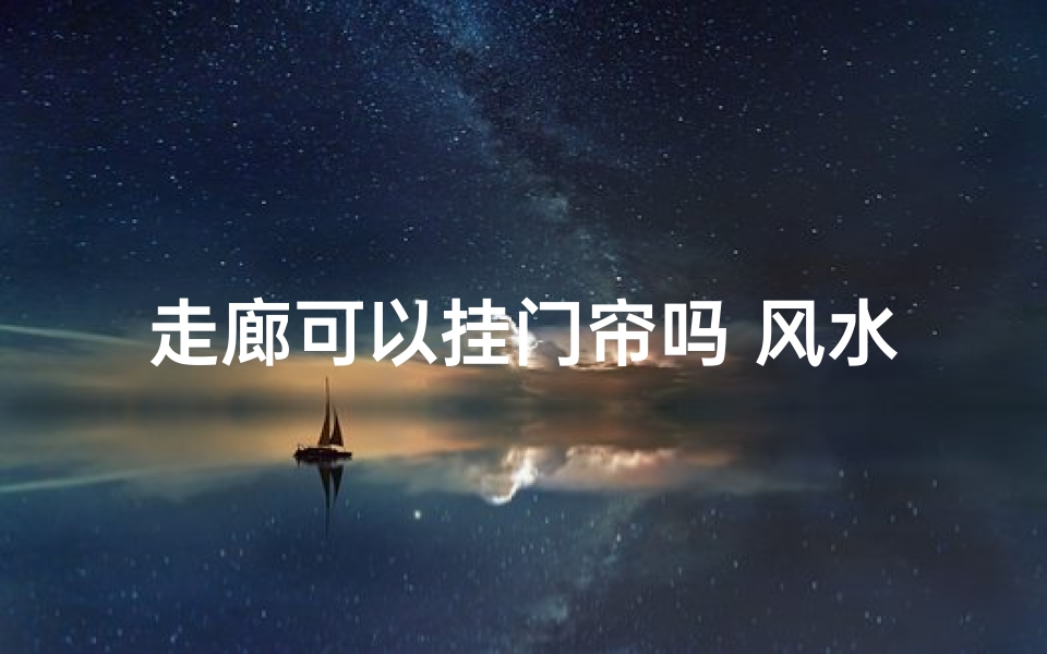 走廊可以挂门帘吗 风水(走廊挂门帘风水之谜：门帘布局宜忌解析)