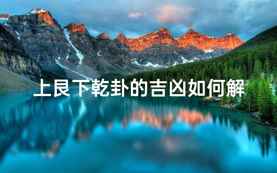 上艮下乾卦的吉凶如何解释—《艮下乾卦吉凶解析：阴阳相融之道》