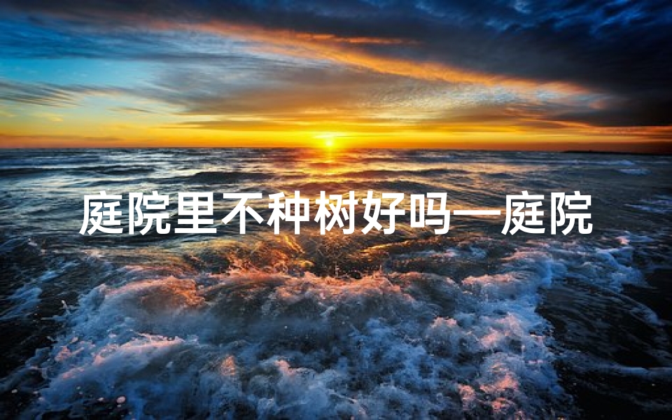 庭院里不种树好吗—庭院不种树风水真的好吗？