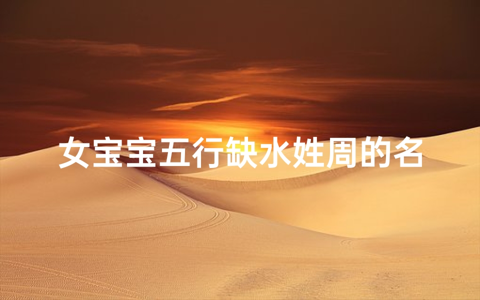 女宝宝五行缺水姓周的名字;姓周的女孩缺水缺火取什么名字