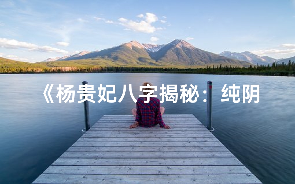 《杨贵妃八字揭秘：纯阴命理的传奇人生》