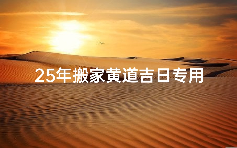 25年搬家黄道吉日专用日历,《25年搬家黄道吉日日历：择吉时，新家新气象》