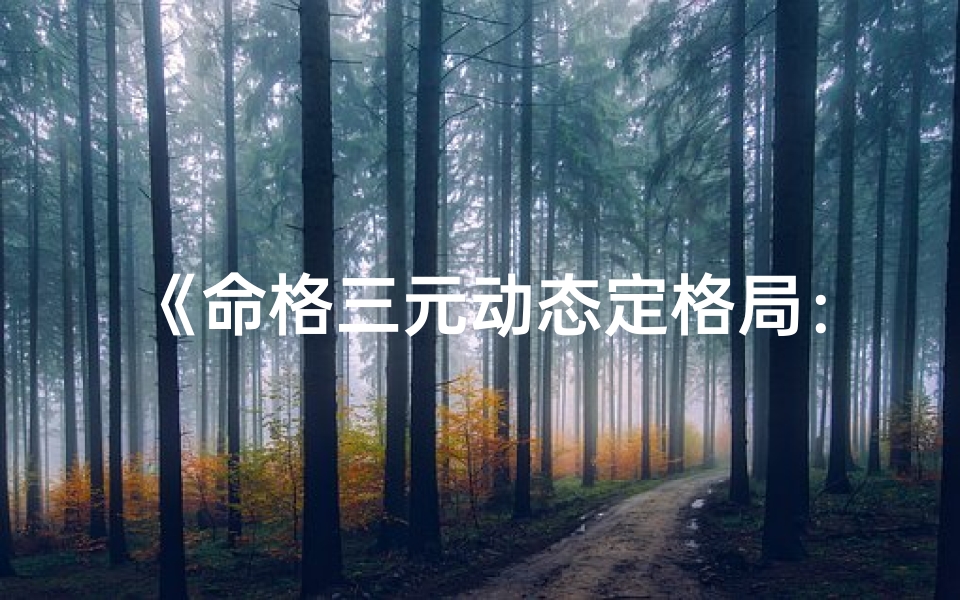 《命格三元动态定格局：揭秘命运密码新篇章》