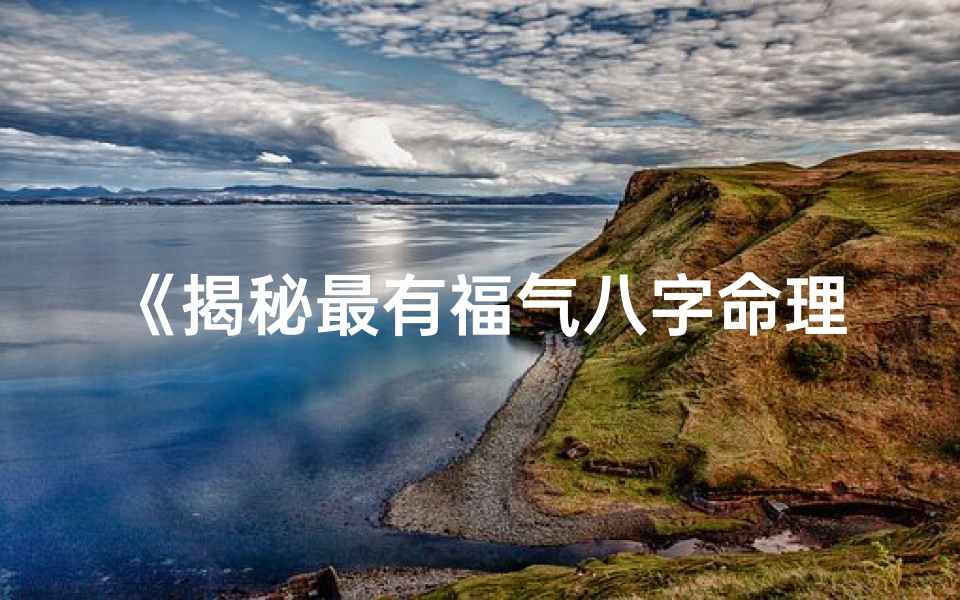《揭秘最有福气八字命理：运势亨通的秘密》