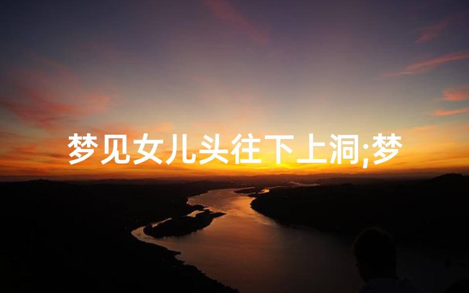 梦见女儿头往下上洞;梦见女儿头顶上烂了一个大洞