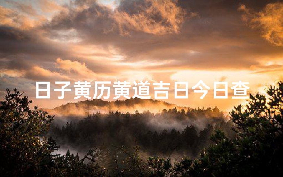日子黄历黄道吉日今日查询,《今日黄历黄道吉日查询：精准日子选好时》