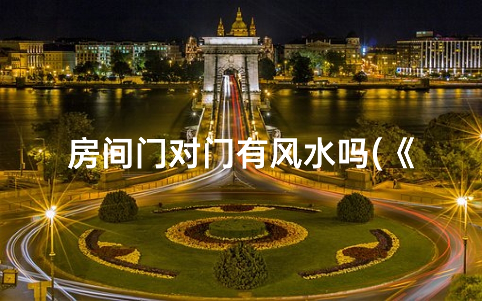 房间门对门有风水吗(《房间门对门风水禁忌揭秘》)
