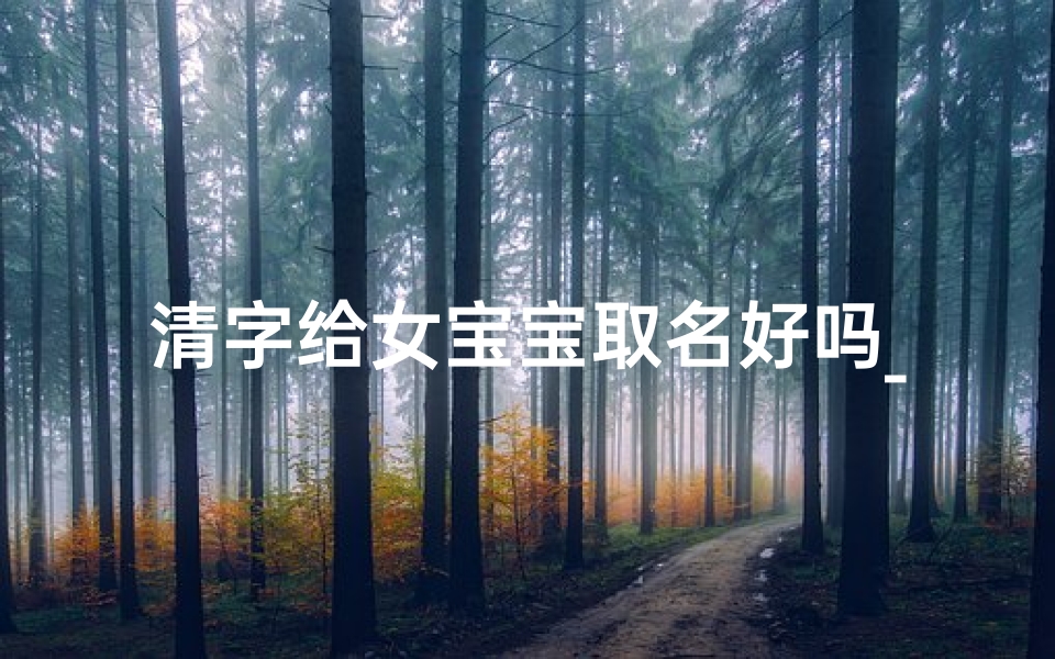 清字给女宝宝取名好吗_清字的女孩名